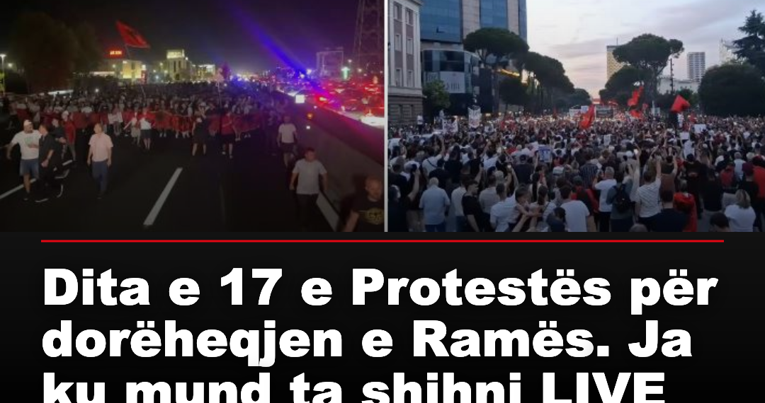 Dita e 17 e Protestës për dorëheqjen e Ramës. Ja ku mund ta shihni LIVE